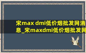 宋max dmi(低价烟批发网)消息_宋maxdmi(低价烟批发网)消息和售价